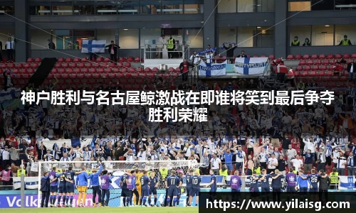 神户胜利与名古屋鲸激战在即谁将笑到最后争夺胜利荣耀