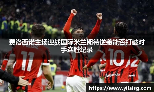 费洛西诺主场迎战国际米兰期待逆袭能否打破对手连胜纪录